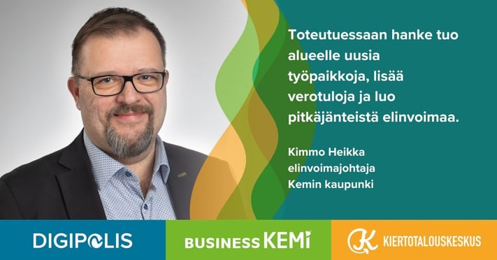 Toteutuessaan hanke tuo alueelle uusia työpaikkoja, lisää verotuloja ja luo pitkäjänteistä elinvoimaa, elinvoimajohtaja Kimmo Heikka, Kemin kaupunki. Grafiikka Soile Suvanto Kemin Digipolis oy