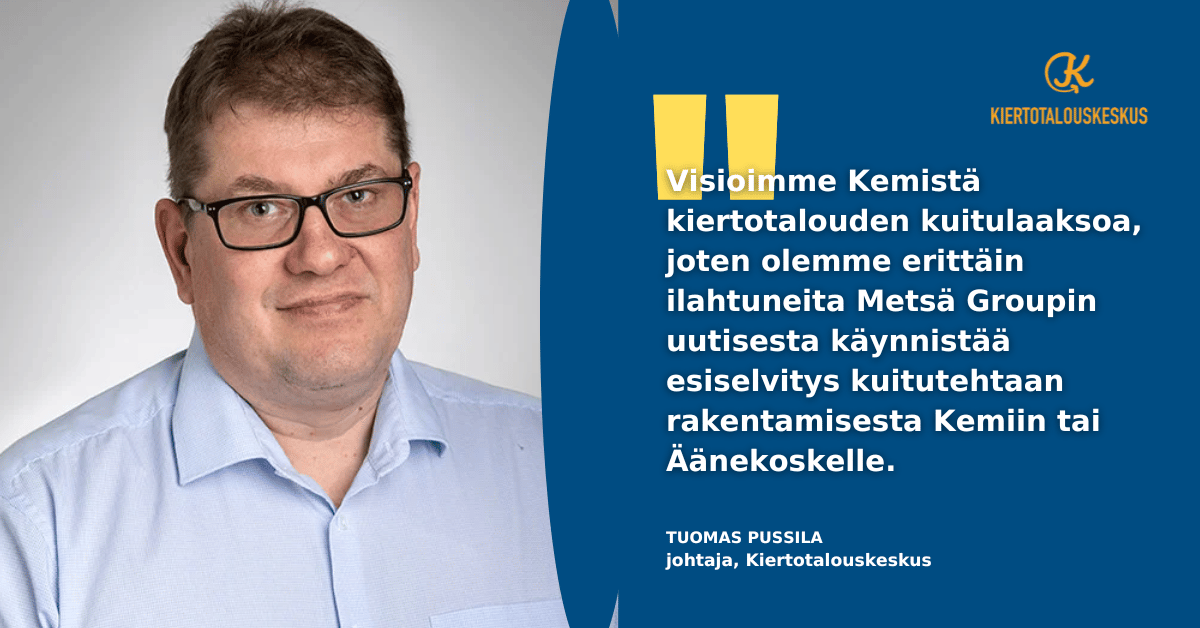 Visioimme Kemistä kiertotalouden kuitulaaksoa, joten olemme erittäin ilahtuneita Metsä Groupin uutisestä käynnistää kuitutehdasselvitys Kemiin tai Äänekoskelle, Kiertotalouskeskuksen johtaja Tuomas Pussila.
