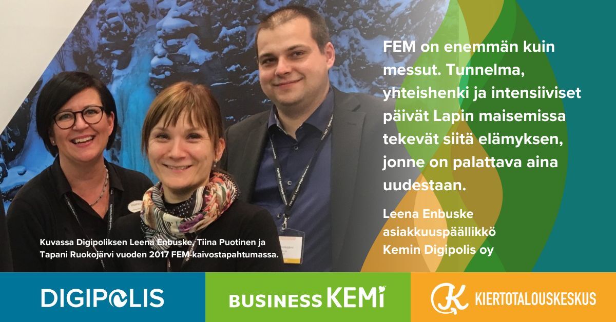 FEM on enemmän kuin messut. Tunnelma, yhteishenki ja intensiiviset päivät Lapin maisemissa tekevät siitä elämyksen, jonne on palattava aina uudestaan. Leena Enbuske asiakkuuspäällikkö Kemin Digipolis oy, kuva vuoden 2017 FEMistä. Kuvassa myös Tiina Puotinen ja Tapani Ruokojärvi.