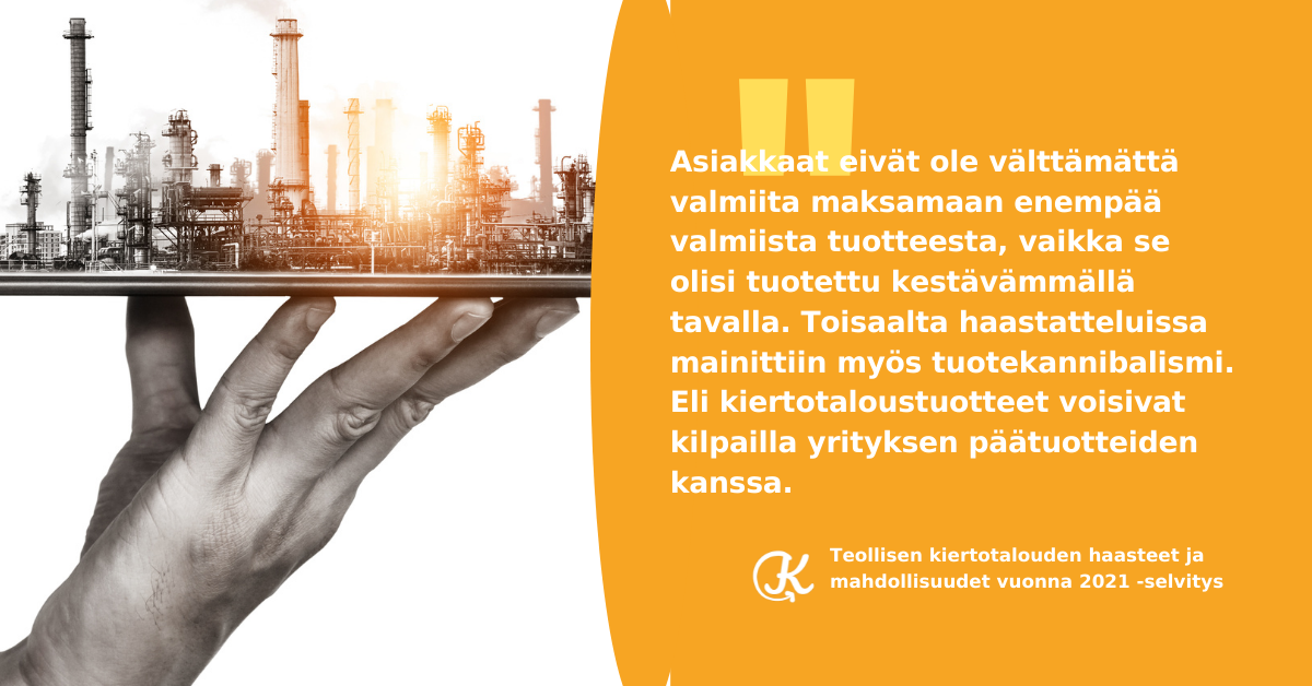 Asiakkaat eivät ole välttämättä valmiita maksamaan enempää valmiista tuotteesta, vaikka se olisi tuotettu kestävämmällä tavalla. Toisaalta haastatteluissa mainittiin tuotekannibalismi eli kiertotaloustuotteet voisivat kilpailla yrityksen päätuotteen kanssa.